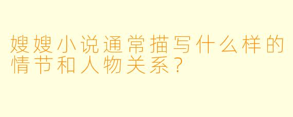 嫂嫂小说通常描写什么样的情节和人物关系?