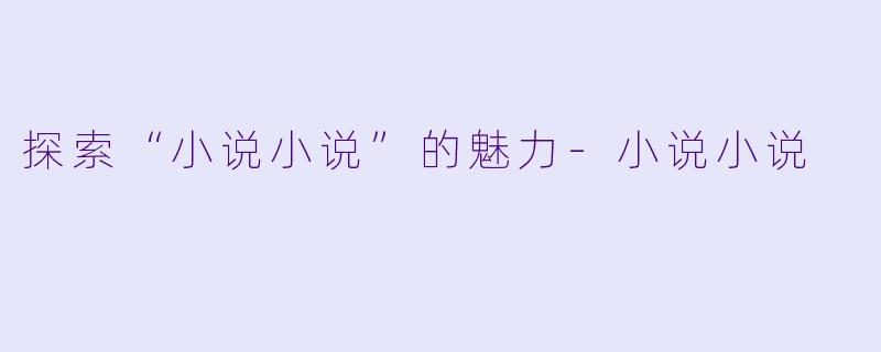 探索“小说小说”的魅力-小说小说
