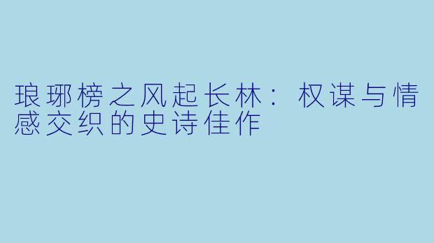 琅琊榜之风起长林：权谋与情感交织的史诗佳作