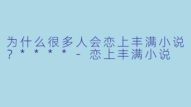 为什么很多人会恋上丰满小说?****