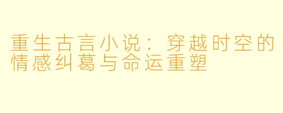 重生古言小说:穿越时空的情感纠葛与命运重塑