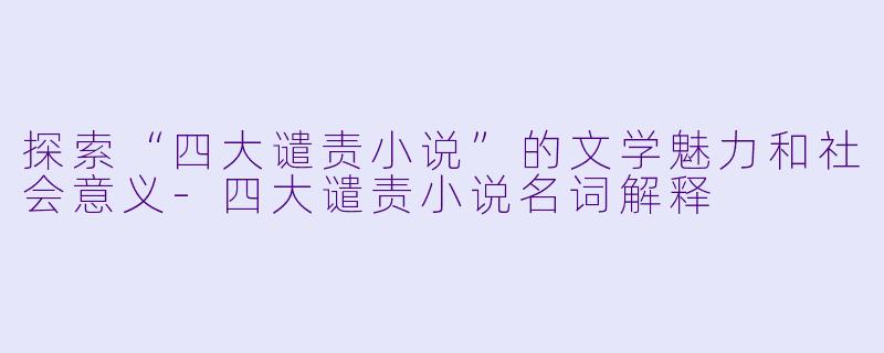 探索“四大谴责小说”的文学魅力和社会意义-四大谴责小说名词解释
