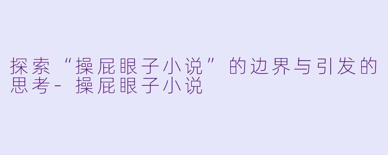 探索“操屁眼子小说”的边界与引发的思考-操屁眼子小说