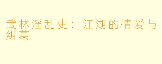 武林淫乱史：江湖的情爱与纠葛