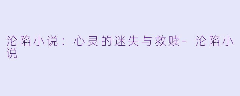 沦陷小说：心灵的迷失与救赎-沦陷小说