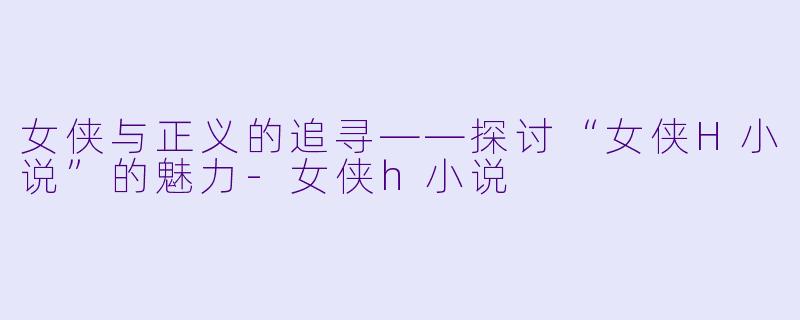 女侠与正义的追寻——探讨“女侠H小说”的魅力-女侠h小说