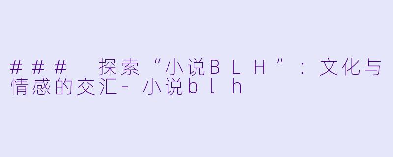 ### 探索“小说BLH”：文化与情感的交汇-小说blh