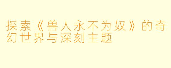 探索《兽人永不为奴》的奇幻世界与深刻主题