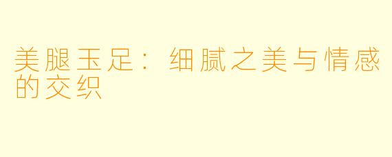 美腿玉足:细腻之美与情感的交织