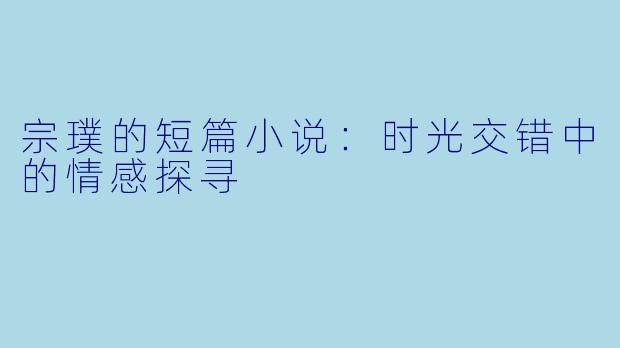 宗璞的短篇小说：时光交错中的情感探寻
