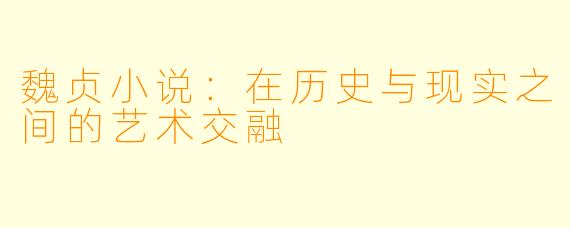 魏贞小说：在历史与现实之间的艺术交融
