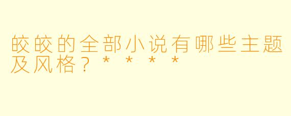 皎皎的全部小说有哪些主题及风格?****