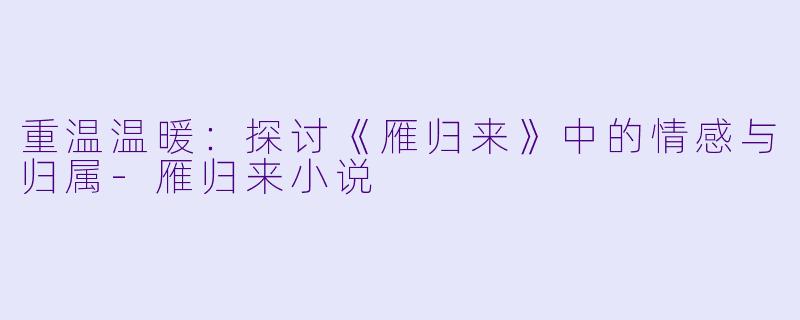 重温温暖:探讨《雁归来》中的情感与归属
