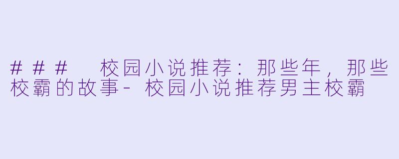 ### 校园小说推荐：那些年，那些校霸的故事-校园小说推荐男主校霸