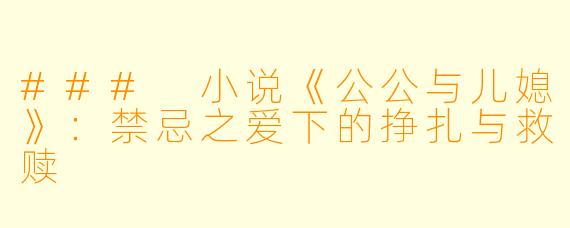 ### 小说《公公与儿媳》：禁忌之爱下的挣扎与救赎
