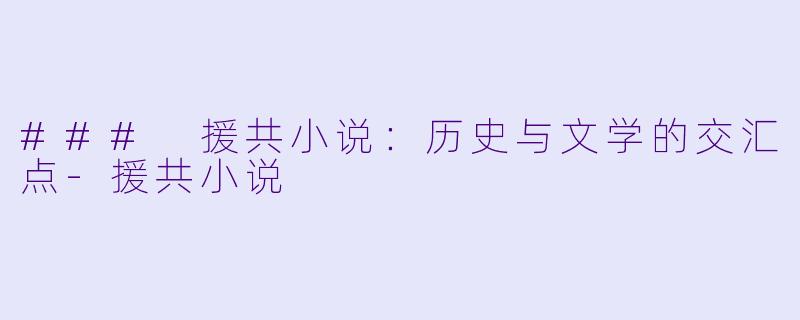 ### 援共小说：历史与文学的交汇点-援共小说