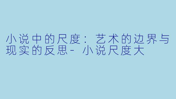 小说中的尺度：艺术的边界与现实的反思-小说尺度大