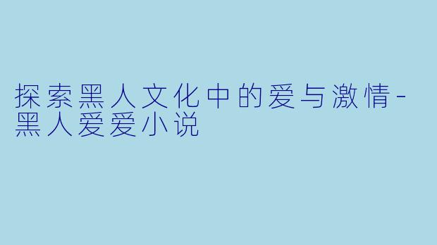 探索黑人文化中的爱与激情-黑人爱爱小说
