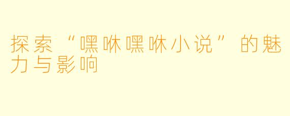 探索“嘿咻嘿咻小说”的魅力与影响