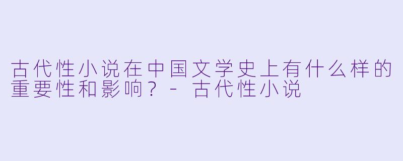 古代性小说在中国文学史上有什么样的重要性和影响?