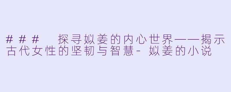 ### 探寻姒姜的内心世界——揭示古代女性的坚韧与智慧-姒姜的小说