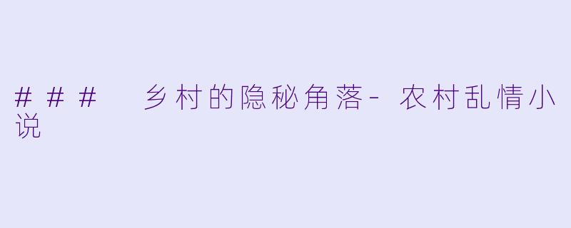 ### 乡村的隐秘角落-农村乱情小说