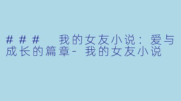 ### 我的女友小说：爱与成长的篇章-我的女友小说