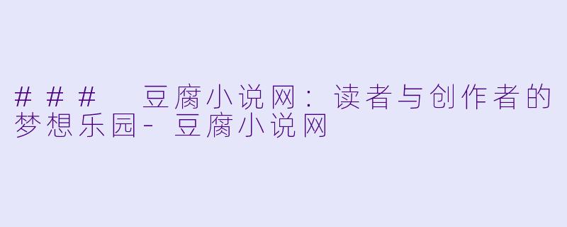 ### 豆腐小说网:读者与创作者的梦想乐园