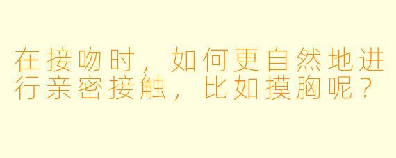 在接吻时,如何更自然地进行亲密接触,比如摸胸呢?