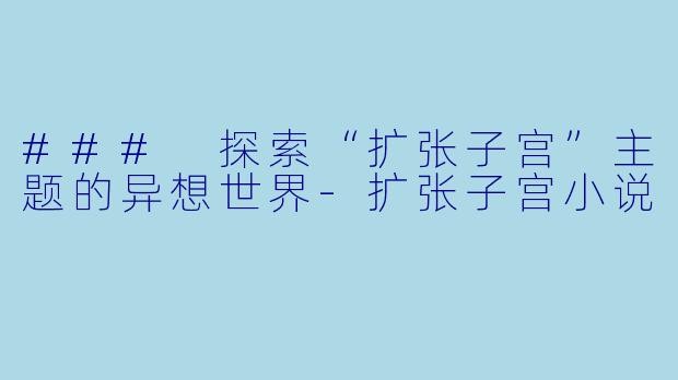 ### 探索“扩张子宫”主题的异想世界