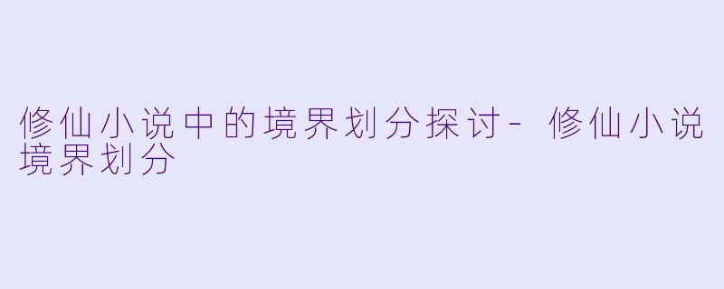 修仙小说中的境界划分探讨-修仙小说境界划分