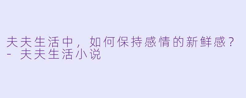 夫夫生活中，如何保持感情的新鲜感？