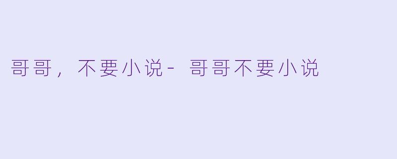 哥哥，不要小说-哥哥不要小说
