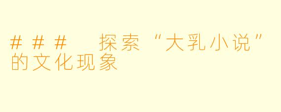 ### 探索“大乳小说”的文化现象