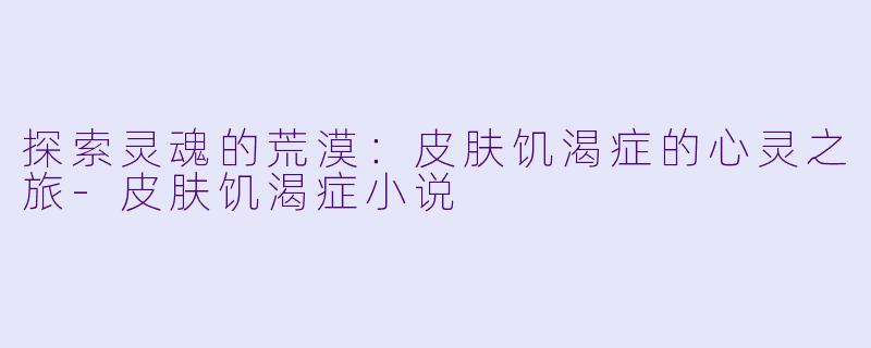 探索灵魂的荒漠：皮肤饥渴症的心灵之旅-皮肤饥渴症小说