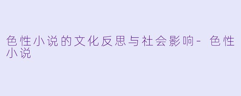 色性小说的文化反思与社会影响-色性小说