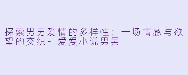 探索男男爱情的多样性：一场情感与欲望的交织-爱爱小说男男
