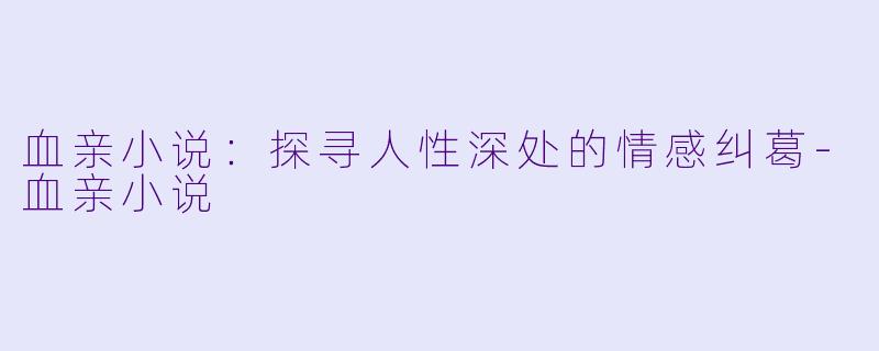 血亲小说：探寻人性深处的情感纠葛-血亲小说