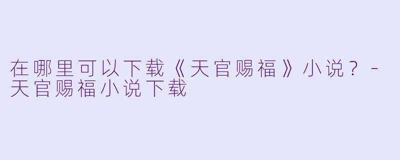 在哪里可以下载《天官赐福》小说?