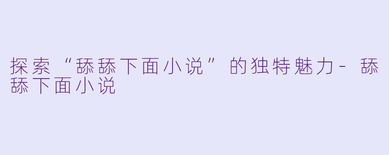 探索“舔舔下面小说”的独特魅力-舔舔下面小说