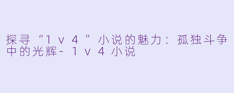 探寻“1v4”小说的魅力：孤独斗争中的光辉-1v4小说