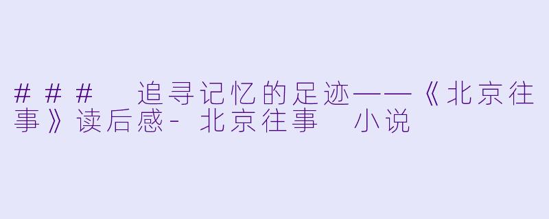 ### 追寻记忆的足迹——《北京往事》读后感-北京往事 小说