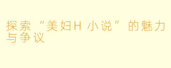 探索“美妇H小说”的魅力与争议