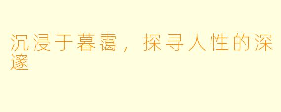 沉浸于暮霭，探寻人性的深邃