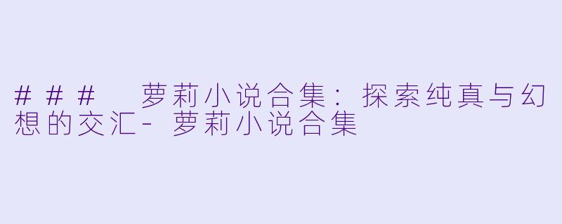 ### 萝莉小说合集：探索纯真与幻想的交汇-萝莉小说合集
