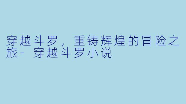 穿越斗罗，重铸辉煌的冒险之旅-穿越斗罗小说