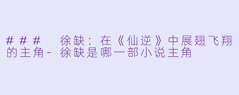 ### 徐缺：在《仙逆》中展翅飞翔的主角-徐缺是哪一部小说主角