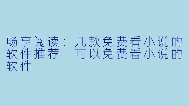 畅享阅读：几款免费看小说的软件推荐-可以免费看小说的软件