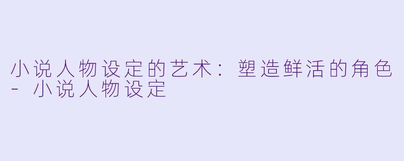 小说人物设定的艺术：塑造鲜活的角色-小说人物设定