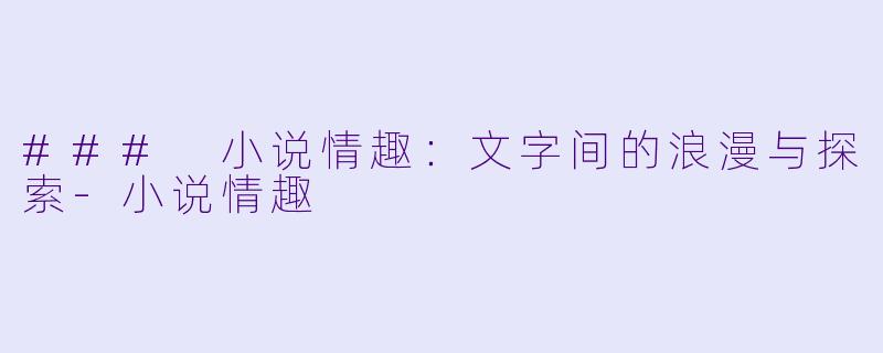### 小说情趣：文字间的浪漫与探索-小说情趣